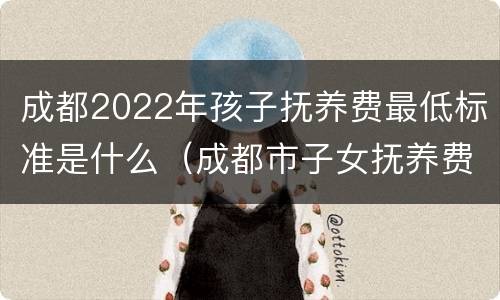 成都2022年孩子抚养费最低标准是什么（成都市子女抚养费标准）