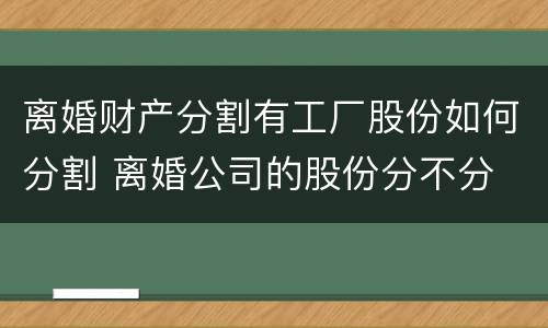 离婚财产分割有工厂股份如何分割 离婚公司的股份分不分