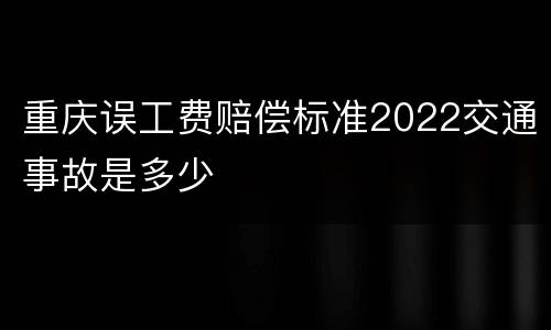 重庆误工费赔偿标准2022交通事故是多少