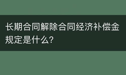 长期合同解除合同经济补偿金规定是什么？