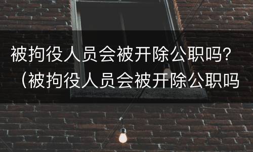 被拘役人员会被开除公职吗？（被拘役人员会被开除公职吗）