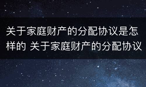关于家庭财产的分配协议是怎样的 关于家庭财产的分配协议是怎样的呢