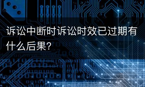 诉讼中断时诉讼时效已过期有什么后果？