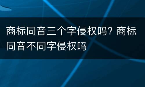 商标同音三个字侵权吗? 商标同音不同字侵权吗