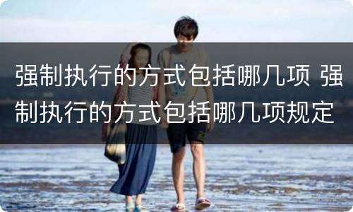 强制执行的方式包括哪几项 强制执行的方式包括哪几项规定