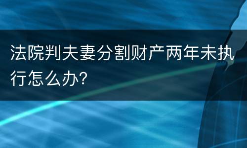 法院判夫妻分割财产两年未执行怎么办？