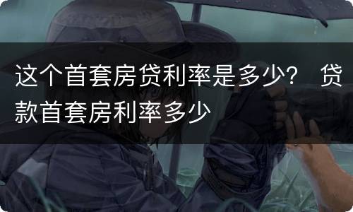 这个首套房贷利率是多少？ 贷款首套房利率多少