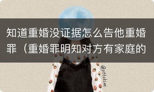 知道重婚没证据怎么告他重婚罪（重婚罪明知对方有家庭的证据）