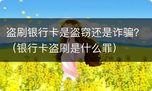 盗刷银行卡是盗窃还是诈骗？（银行卡盗刷是什么罪）
