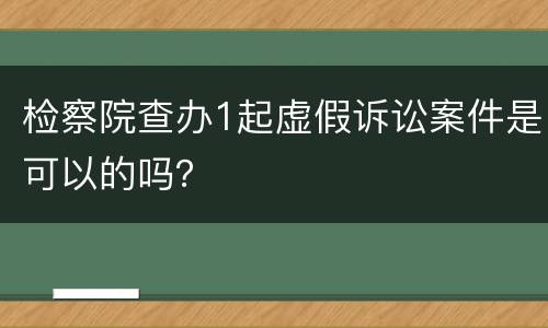 检察院查办1起虚假诉讼案件是可以的吗？