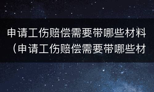 申请工伤赔偿需要带哪些材料（申请工伤赔偿需要带哪些材料和手续）