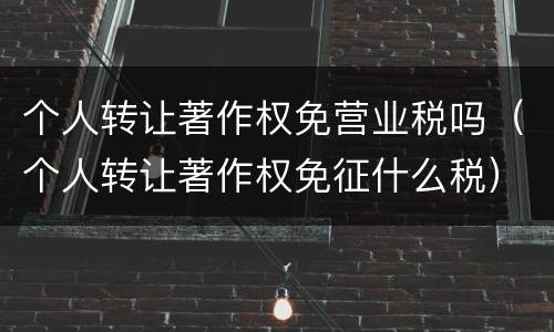 个人转让著作权免营业税吗（个人转让著作权免征什么税）