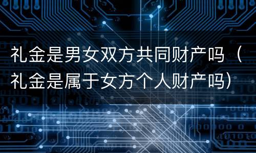 礼金是男女双方共同财产吗（礼金是属于女方个人财产吗）