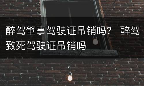 醉驾肇事驾驶证吊销吗？ 醉驾致死驾驶证吊销吗