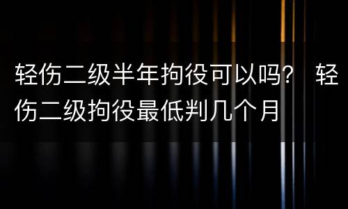 轻伤二级半年拘役可以吗？ 轻伤二级拘役最低判几个月