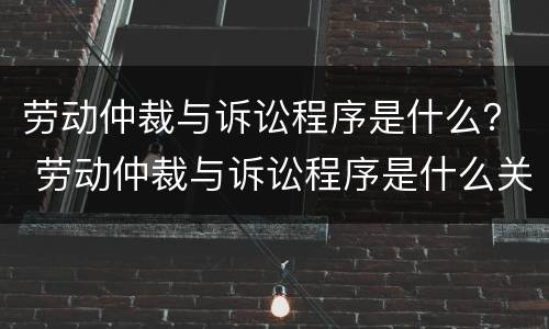 劳动仲裁与诉讼程序是什么？ 劳动仲裁与诉讼程序是什么关系