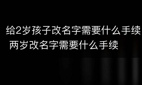 给2岁孩子改名字需要什么手续 两岁改名字需要什么手续