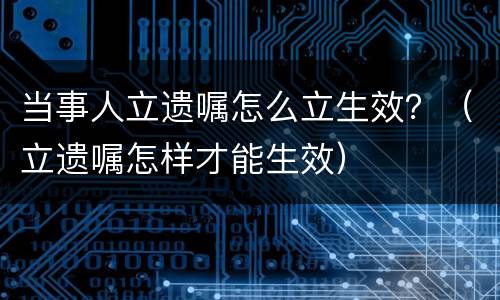 当事人立遗嘱怎么立生效？（立遗嘱怎样才能生效）
