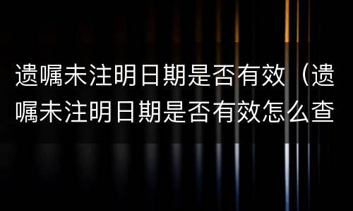 遗嘱未注明日期是否有效（遗嘱未注明日期是否有效怎么查）