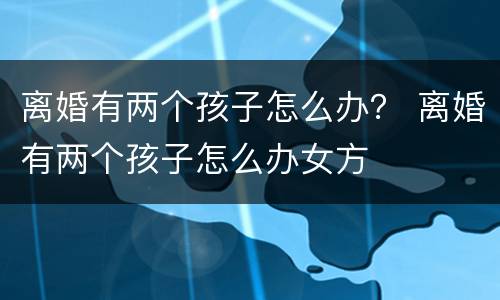离婚有两个孩子怎么办？ 离婚有两个孩子怎么办女方