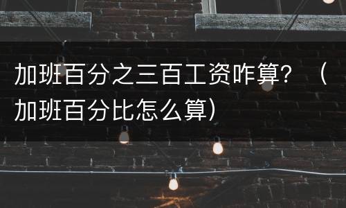 加班百分之三百工资咋算？（加班百分比怎么算）