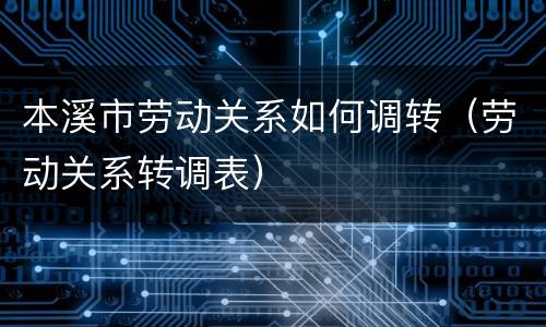 本溪市劳动关系如何调转（劳动关系转调表）