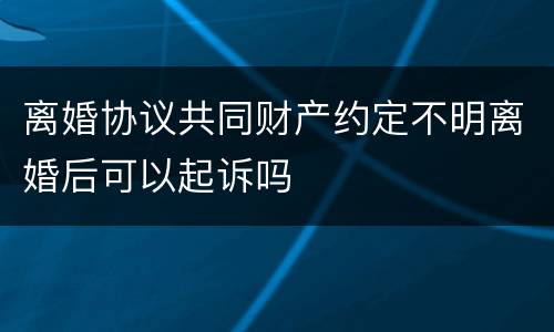 离婚协议共同财产约定不明离婚后可以起诉吗