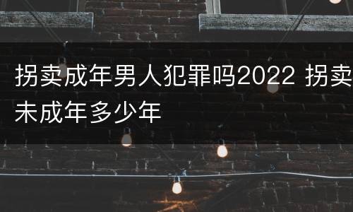 拐卖成年男人犯罪吗2022 拐卖未成年多少年