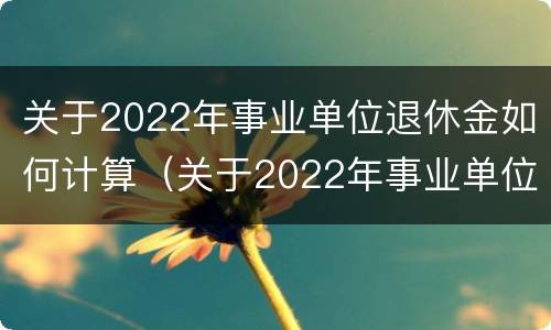 关于2022年事业单位退休金如何计算（关于2022年事业单位退休金如何计算出来）