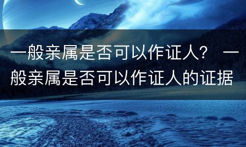 一般亲属是否可以作证人？ 一般亲属是否可以作证人的证据