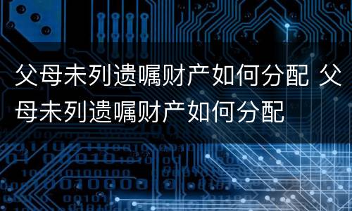 父母未列遗嘱财产如何分配 父母未列遗嘱财产如何分配