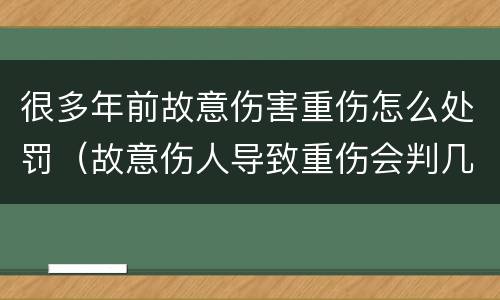 很多年前故意伤害重伤怎么处罚（故意伤人导致重伤会判几年）