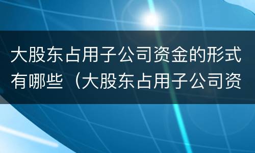 大股东占用子公司资金的形式有哪些（大股东占用子公司资金的形式有哪些呢）