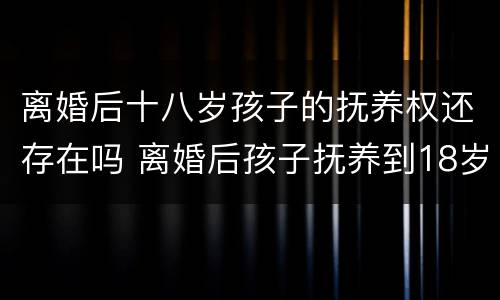 离婚后十八岁孩子的抚养权还存在吗 离婚后孩子抚养到18岁
