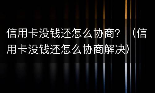 信用卡没钱还怎么协商？（信用卡没钱还怎么协商解决）