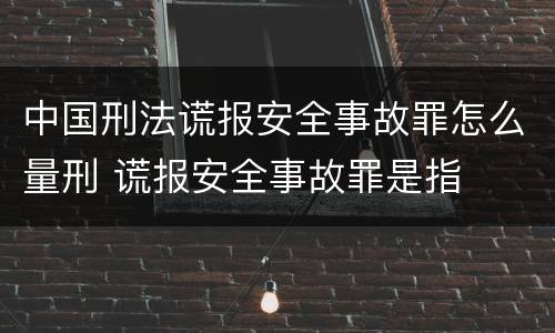 中国刑法谎报安全事故罪怎么量刑 谎报安全事故罪是指