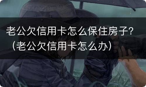 老公欠信用卡怎么保住房子？（老公欠信用卡怎么办）