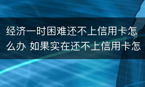 经济一时困难还不上信用卡怎么办 如果实在还不上信用卡怎么办