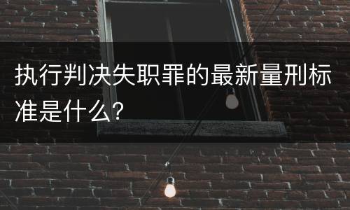 执行判决失职罪的最新量刑标准是什么？