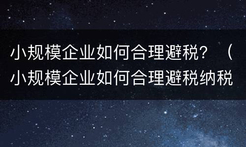 小规模企业如何合理避税？（小规模企业如何合理避税纳税人）