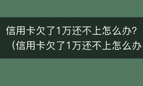 信用卡欠了1万还不上怎么办？（信用卡欠了1万还不上怎么办呀）