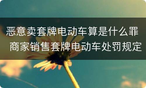 恶意卖套牌电动车算是什么罪 商家销售套牌电动车处罚规定