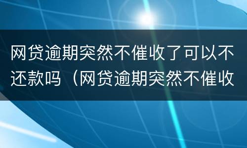 网贷逾期突然不催收了可以不还款吗（网贷逾期突然不催收了可以不还款吗知乎）