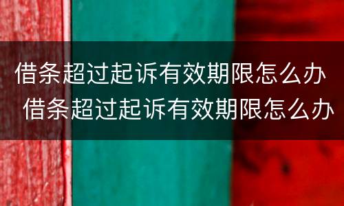 借条超过起诉有效期限怎么办 借条超过起诉有效期限怎么办呢