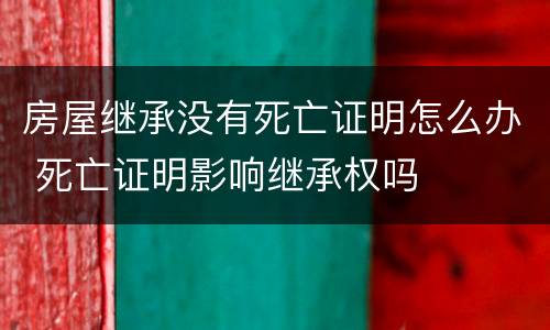 房屋继承没有死亡证明怎么办 死亡证明影响继承权吗