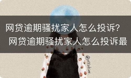 网贷逾期骚扰家人怎么投诉？ 网贷逾期骚扰家人怎么投诉最有效