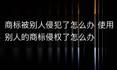 商标被别人侵犯了怎么办 使用别人的商标侵权了怎么办