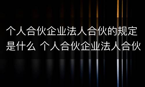 个人合伙企业法人合伙的规定是什么 个人合伙企业法人合伙的规定是什么法律