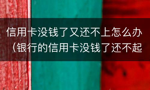 信用卡没钱了又还不上怎么办（银行的信用卡没钱了还不起了怎么办?）