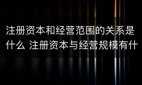注册资本和经营范围的关系是什么 注册资本与经营规模有什么关系